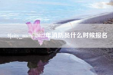 伊犁2022年消防员什么时候报名