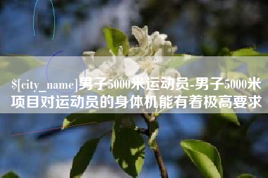 伊犁男子5000米运动员-男子5000米项目对运动员的身体机能有着极高要求