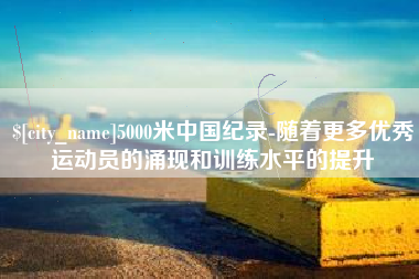 伊犁5000米中国纪录-随着更多优秀运动员的涌现和训练水平的提升