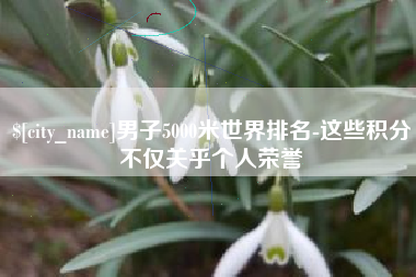 伊犁男子5000米世界排名-这些积分不仅关乎个人荣誉