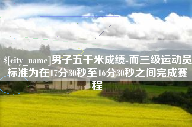 伊犁男子五千米成绩-而三级运动员标准为在17分30秒至16分30秒之间完成赛程