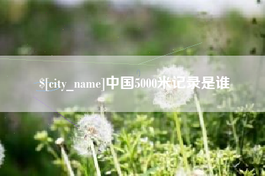 伊犁中国5000米记录是谁