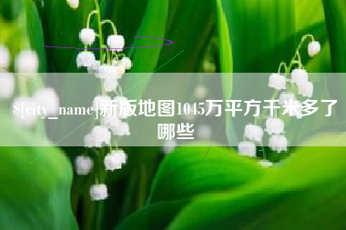 伊犁新版地图1045万平方千米多了哪些