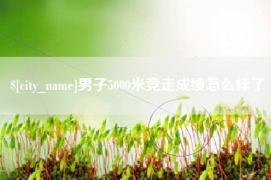 伊犁男子5000米竞走成绩怎么样了