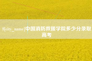 伊犁中国消防救援学院多少分录取高考