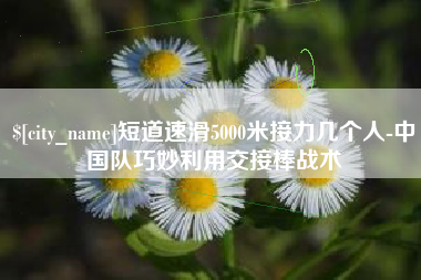 伊犁短道速滑5000米接力几个人-中国队巧妙利用交接棒战术