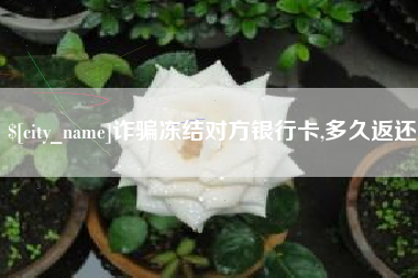 伊犁诈骗冻结对方银行卡,多久返还