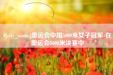 伊犁奥运会中国5000米女子冠军-在奥运会5000米决赛中