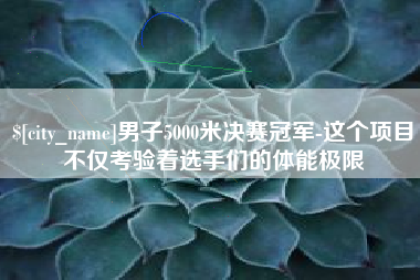 伊犁男子5000米决赛冠军-这个项目不仅考验着选手们的体能极限