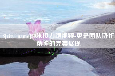 伊犁50米接力跑视频-更是团队协作精神的完美展现