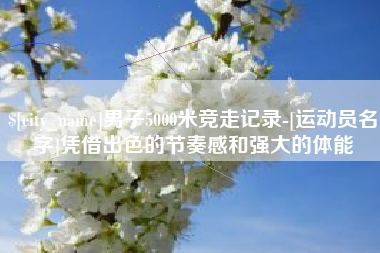 伊犁男子5000米竞走记录-[运动员名字]凭借出色的节奏感和强大的体能