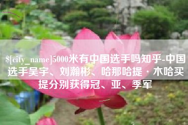 伊犁5000米有中国选手吗知乎-中国选手吴宇、刘瀚彬、哈那哈提·木哈买提分别获得冠、亚、季军