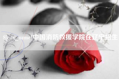 伊犁中国消防救援学院在辽宁招生