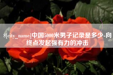 伊犁中国5000米男子记录是多少-向终点发起强有力的冲击