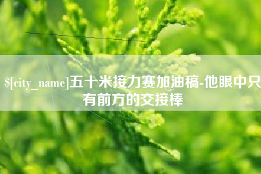 伊犁五十米接力赛加油稿-他眼中只有前方的交接棒
