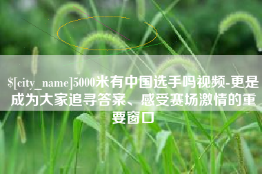 伊犁5000米有中国选手吗视频-更是成为大家追寻答案、感受赛场激情的重要窗口
