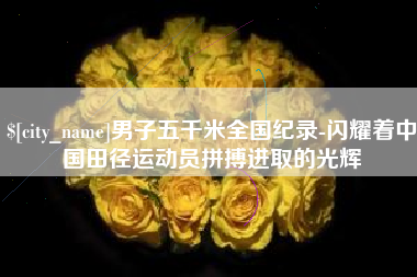伊犁男子五千米全国纪录-闪耀着中国田径运动员拼搏进取的光辉