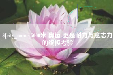 伊犁5000米 奥运-更是耐力与意志力的终极考验