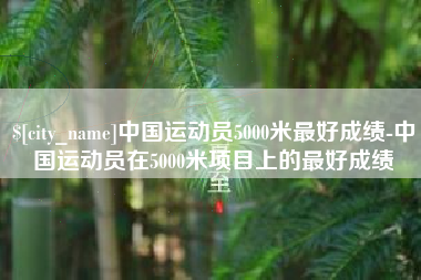 伊犁中国运动员5000米最好成绩-中国运动员在5000米项目上的最好成绩