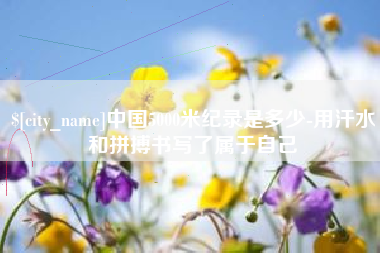 伊犁中国5000米纪录是多少-用汗水和拼搏书写了属于自己