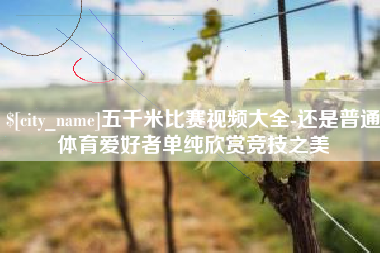 伊犁五千米比赛视频大全-还是普通体育爱好者单纯欣赏竞技之美