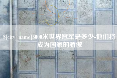 伊犁5000米世界冠军是多少-他们将成为国家的骄傲