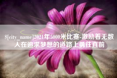 伊犁2021年5000米比赛-激励着无数人在追求梦想的道路上勇往直前