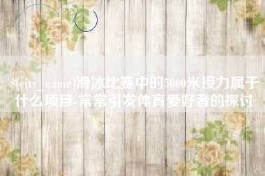 伊犁滑冰比赛中的5000米接力属于什么项目-常常引发体育爱好者的探讨