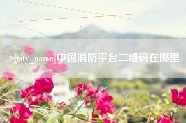 伊犁中国消防平台二维码在哪里