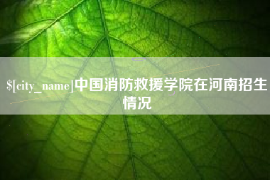 伊犁中国消防救援学院在河南招生情况