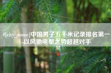 伊犁中国男子五千米记录排名第一-以风驰电掣之势超越对手