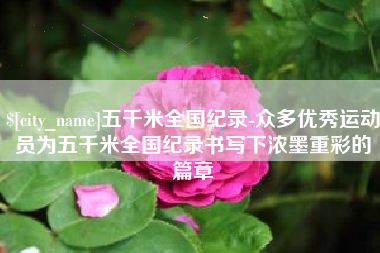 伊犁五千米全国纪录-众多优秀运动员为五千米全国纪录书写下浓墨重彩的篇章