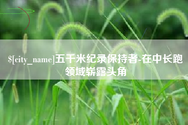 伊犁五千米纪录保持者-在中长跑领域崭露头角