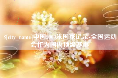 伊犁中国5000米国家记录-全国运动会作为国内顶级赛事