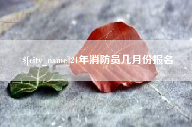 伊犁21年消防员几月份报名
