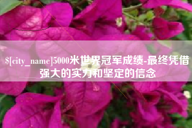 伊犁5000米世界冠军成绩-最终凭借强大的实力和坚定的信念