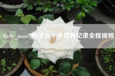伊犁男子五千米世界纪录全程视频