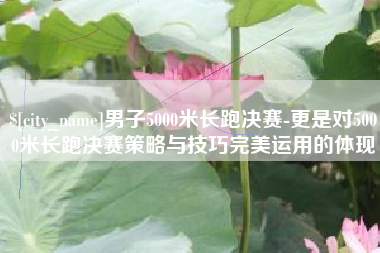 伊犁男子5000米长跑决赛-更是对5000米长跑决赛策略与技巧完美运用的体现