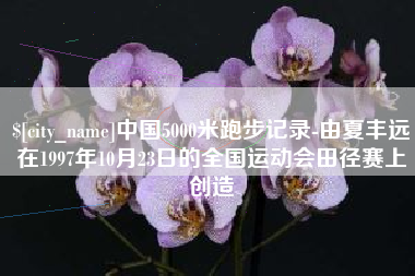 伊犁中国5000米跑步记录-由夏丰远在1997年10月23日的全国运动会田径赛上创造