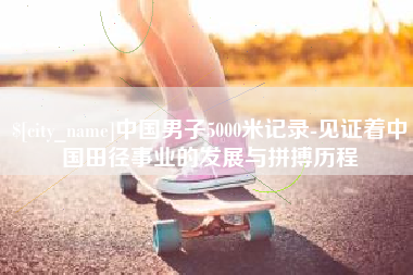 伊犁中国男子5000米记录-见证着中国田径事业的发展与拼搏历程