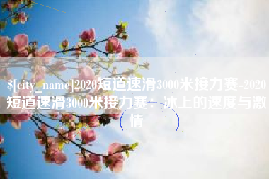 伊犁2020短道速滑3000米接力赛-2020短道速滑3000米接力赛：冰上的速度与激情