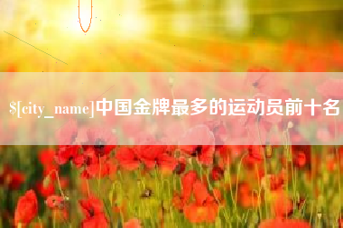 伊犁中国金牌最多的运动员前十名