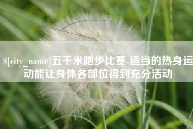 伊犁五千米跑步比赛-适当的热身运动能让身体各部位得到充分活动