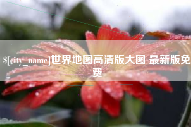 伊犁世界地图高清版大图 最新版免费