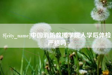 伊犁中国消防救援学院入学后体检严格吗