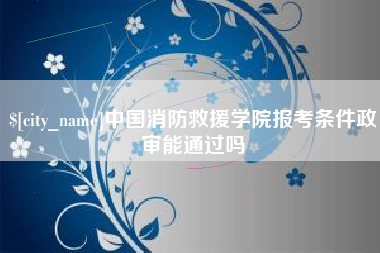 伊犁中国消防救援学院报考条件政审能通过吗