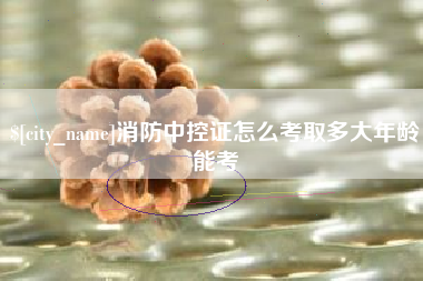 伊犁消防中控证怎么考取多大年龄能考